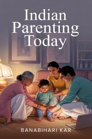 Indian Parenting Today: Balancing Tradition and Modern Thinking to Raise Happy, Resilient Children