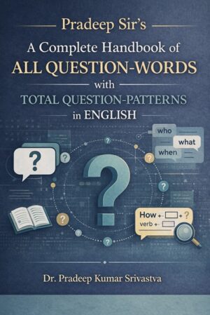 Pradeep Sir’s A Complete Handbook of All Question-Words with Total Question-Patterns in English: All Question-Words with Total Question-Patterns in English