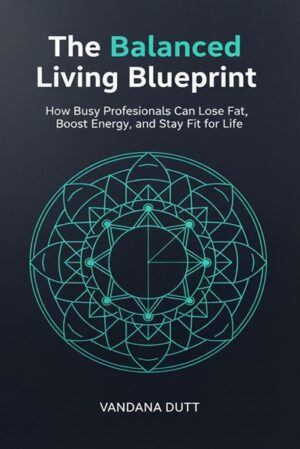 The Balanced Living Blueprint: How Busy Professionals Can Lose Fat, Boost Energy and Stay Fit For Life