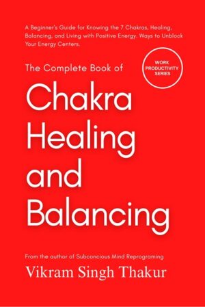 The Complete Book of Chakra Healing and Balancing: A Beginner’s Guide for Knowing the 7 Chakras, Healing, Balancing, and Living with Positive Energy