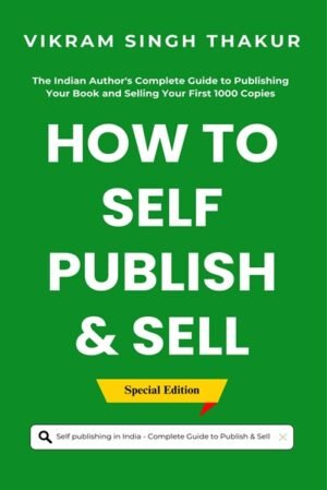 How to Self Publish and Sell: Self Publishing in India, The Indian Author’s Complete Guide to Publishing Your Book and Selling Your First 1000 Copies